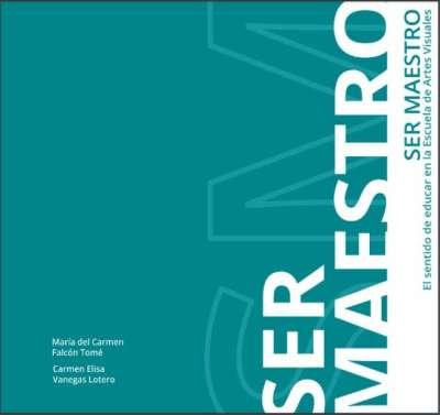 Libro: Ser Maestro: el Sentido de Educar en la Escuela de Artes Visuales | Autor: María del Carmen Falcón Tomé | Isbn: 9789587227994